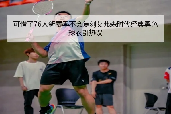 可惜了76人新赛季不会复刻艾弗森时代经典黑色球衣引热议